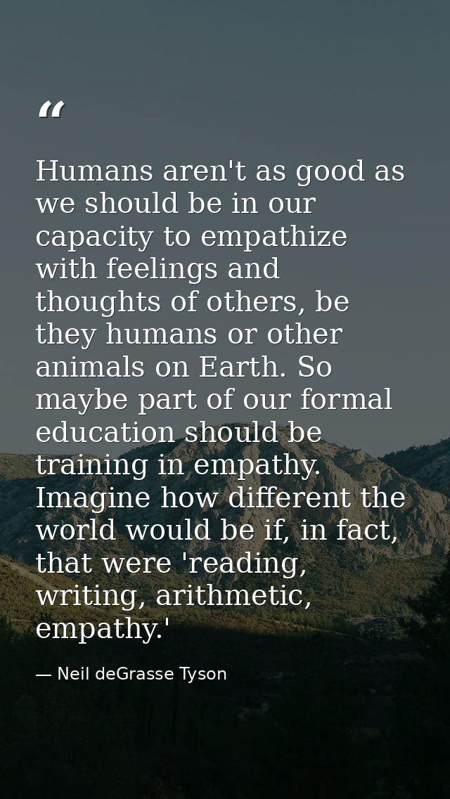 Humans aren't as good as we should be in our capacity to empathize with feelings and thoughts of others, be they humans  — Neil deGrasse Tyson