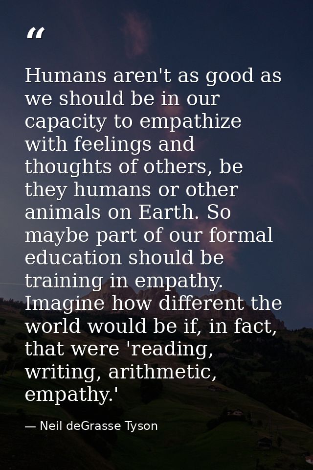 Humans aren't as good as we should be in our capacity to empathize with feelings and thoughts of others, be they humans  — Neil deGrasse Tyson