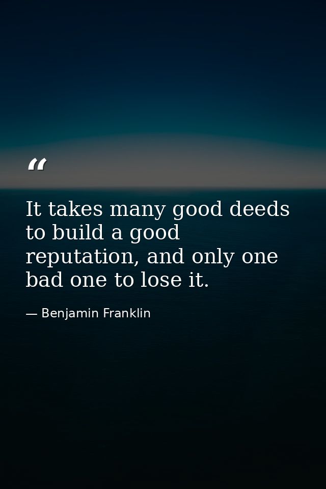 It takes many good deeds to build a good reputation, and only one bad one to lose it. — Benjamin Franklin