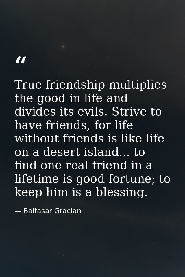 True friendship multiplies the good in life and divides its evils. Strive to have friends, for life without friends is l — Baltasar Gracian