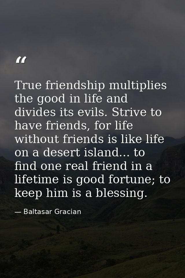True friendship multiplies the good in life and divides its evils. Strive to have friends, for life without friends is l — Baltasar Gracian