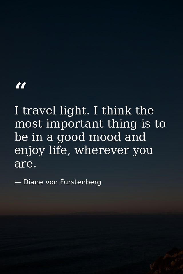 I travel light. I think the most important thing is to be in a good mood and enjoy life, wherever you are. — Diane von Furstenberg