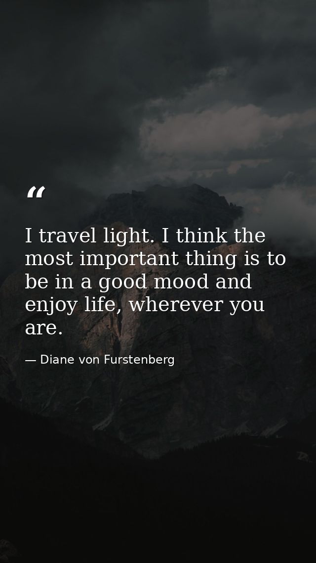 I travel light. I think the most important thing is to be in a good mood and enjoy life, wherever you are. — Diane von Furstenberg