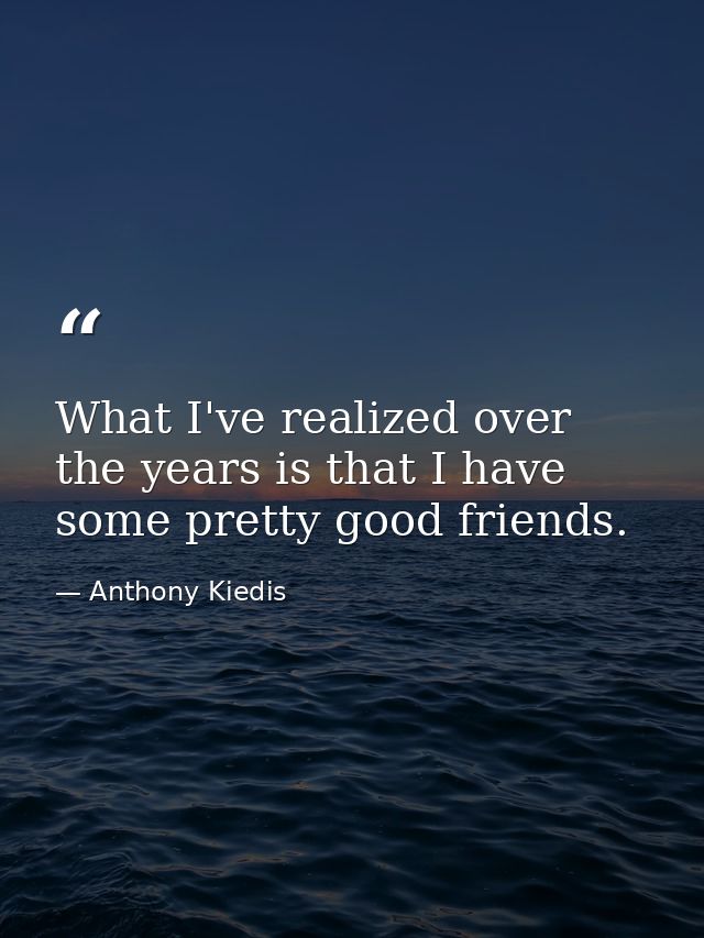 What I've realized over the years is that I have some pretty good friends. — Anthony Kiedis