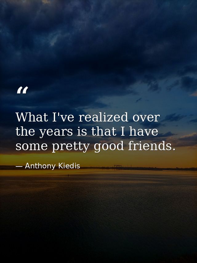 What I've realized over the years is that I have some pretty good friends. — Anthony Kiedis