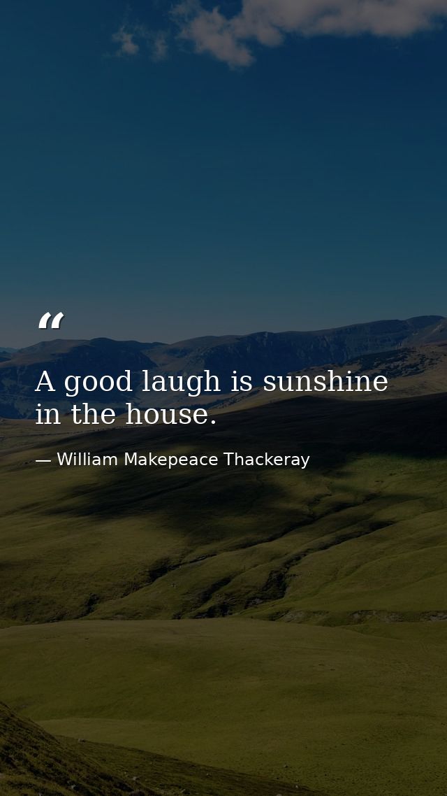 A good laugh is sunshine in the house. — William Makepeace Thackeray