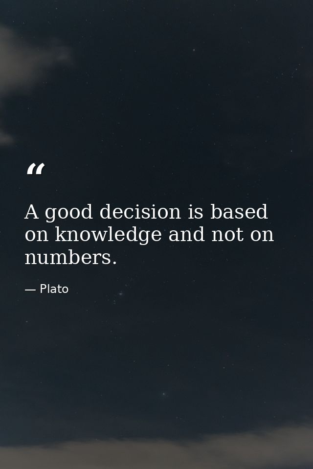 A good decision is based on knowledge and not on numbers. — Plato