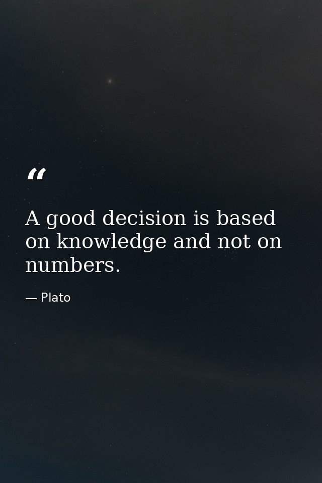 A good decision is based on knowledge and not on numbers. — Plato