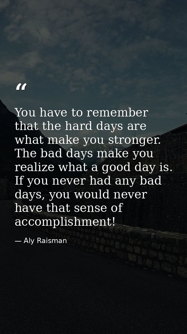 You have to remember that the hard days are what make you stronger. The bad days make you realize what a good day is. If — Aly Raisman