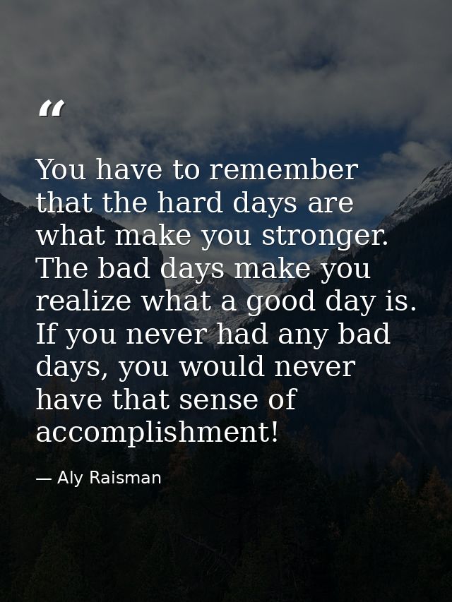 You have to remember that the hard days are what make you stronger. The bad days make you realize what a good day is. If — Aly Raisman