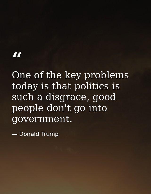 One of the key problems today is that politics is such a disgrace, good people don't go into government. — Donald Trump