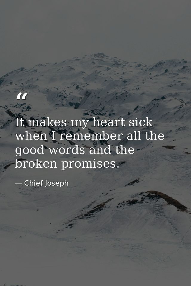 It makes my heart sick when I remember all the good words and the broken promises. — Chief Joseph