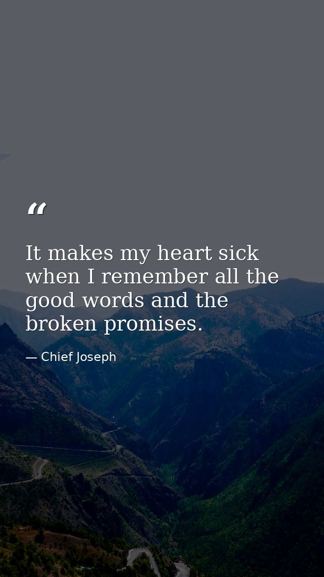 It makes my heart sick when I remember all the good words and the broken promises. — Chief Joseph