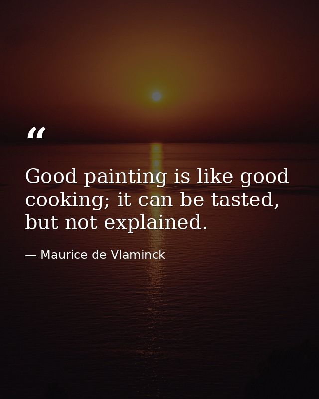 Good painting is like good cooking; it can be tasted, but not explained. — Maurice de Vlaminck