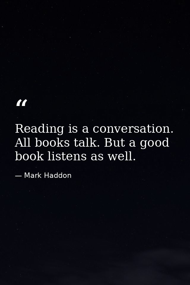 Reading is a conversation. All books talk. But a good book listens as well. — Mark Haddon