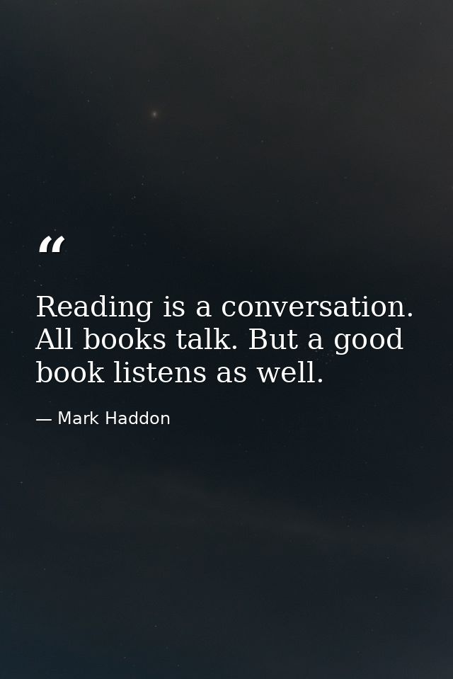 Reading is a conversation. All books talk. But a good book listens as well. — Mark Haddon