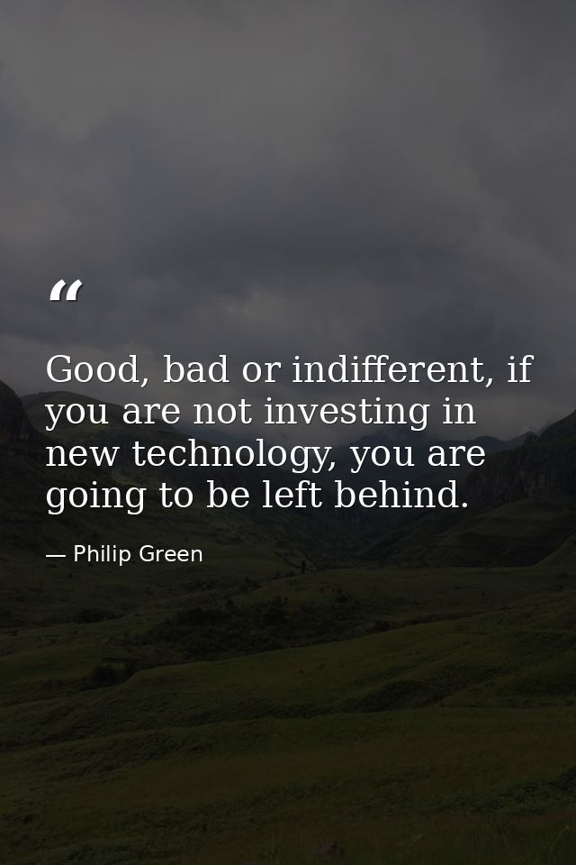 Good, bad or indifferent, if you are not investing in new technology, you are going to be left behind. — Philip Green