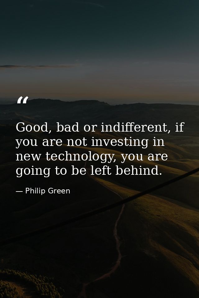 Good, bad or indifferent, if you are not investing in new technology, you are going to be left behind. — Philip Green
