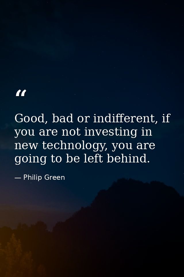 Good, bad or indifferent, if you are not investing in new technology, you are going to be left behind. — Philip Green