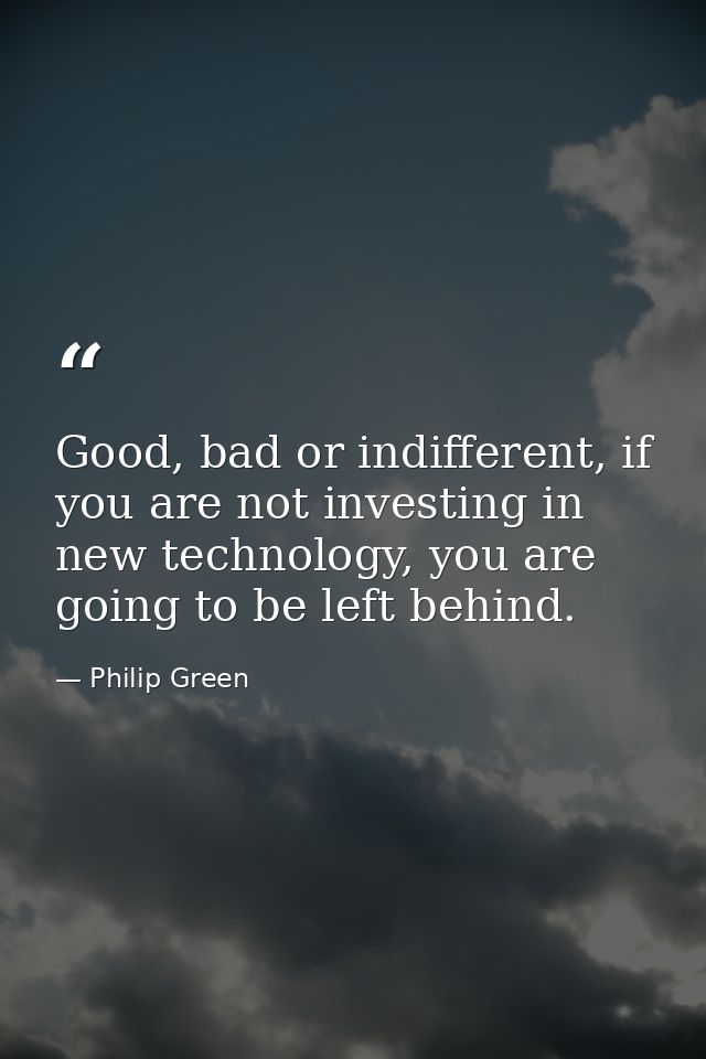 Good, bad or indifferent, if you are not investing in new technology, you are going to be left behind. — Philip Green