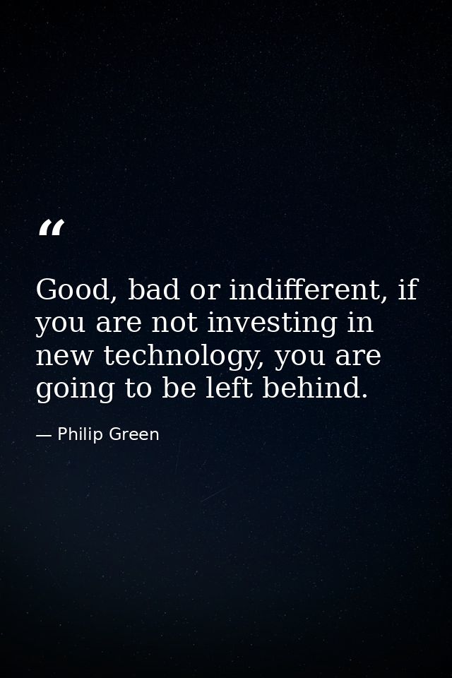 Good, bad or indifferent, if you are not investing in new technology, you are going to be left behind. — Philip Green