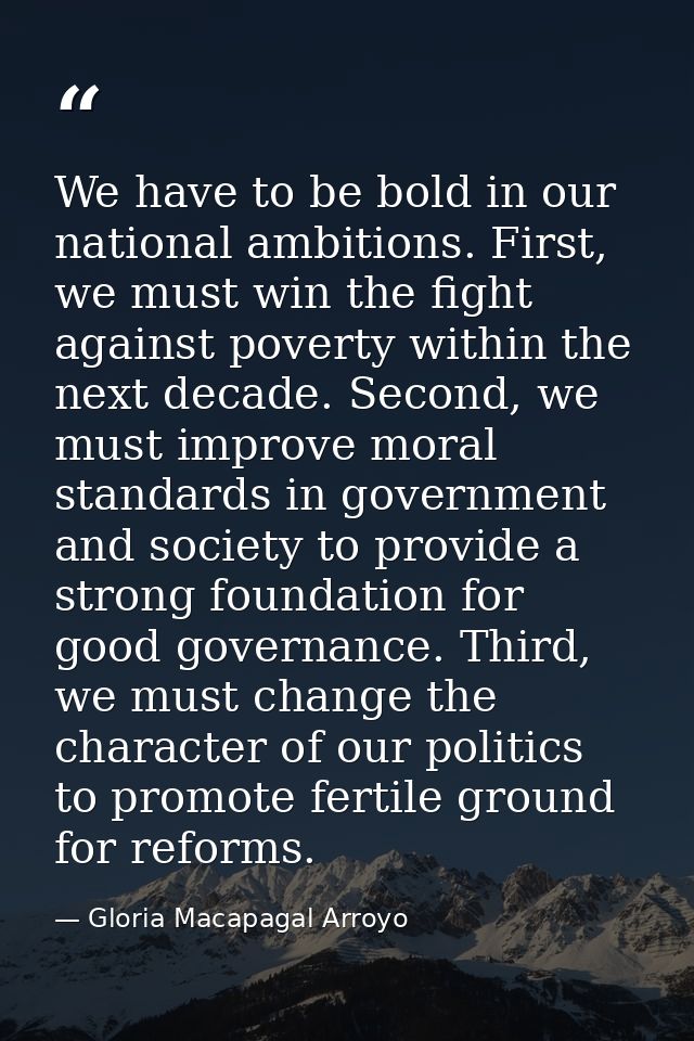 We have to be bold in our national ambitions. First, we must win the fight against poverty within the next decade. Secon — Gloria Macapagal Arroyo