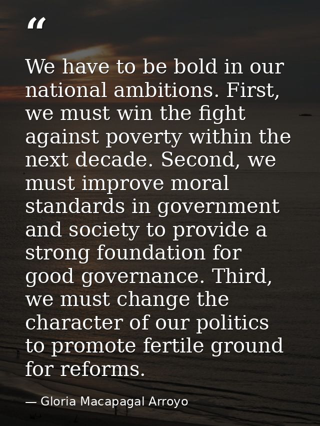 We have to be bold in our national ambitions. First, we must win the fight against poverty within the next decade. Secon — Gloria Macapagal Arroyo