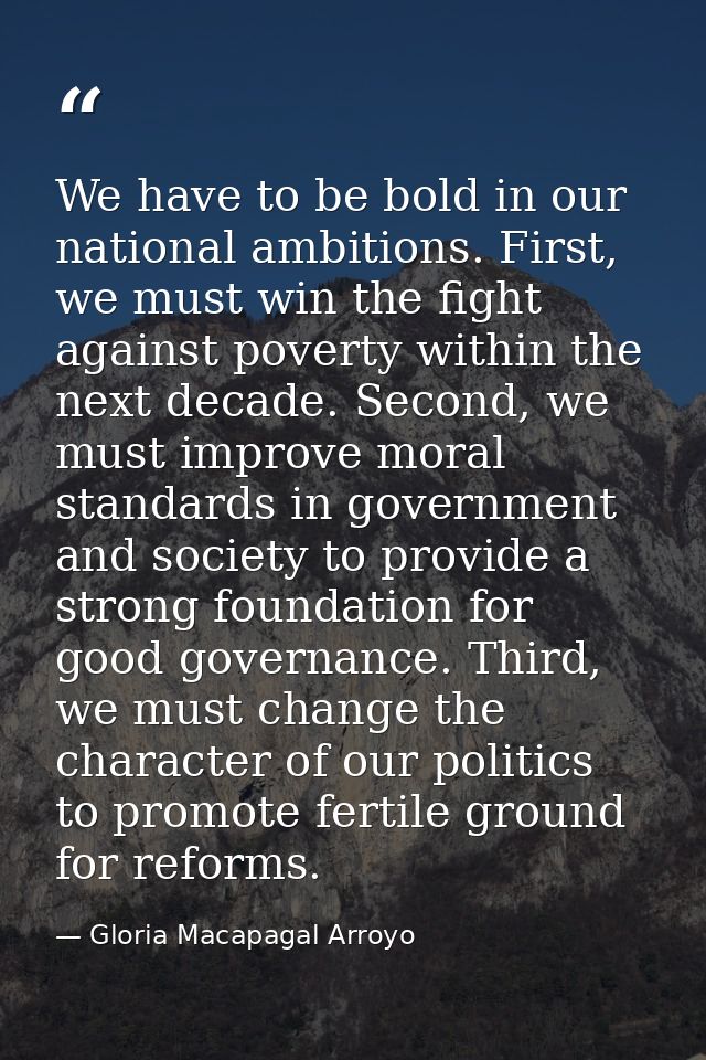 We have to be bold in our national ambitions. First, we must win the fight against poverty within the next decade. Secon — Gloria Macapagal Arroyo