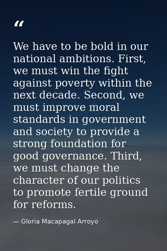 We have to be bold in our national ambitions. First, we must win the fight against poverty within the next decade. Secon — Gloria Macapagal Arroyo