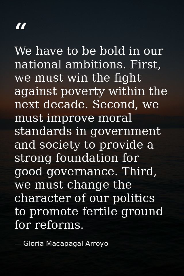 We have to be bold in our national ambitions. First, we must win the fight against poverty within the next decade. Secon — Gloria Macapagal Arroyo