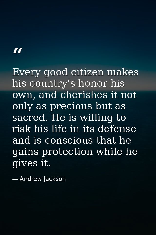 Every good citizen makes his country's honor his own, and cherishes it not only as precious but as sacred. He is willing — Andrew Jackson
