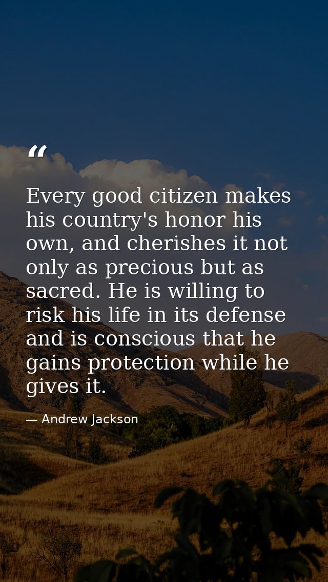 Every good citizen makes his country's honor his own, and cherishes it not only as precious but as sacred. He is willing — Andrew Jackson