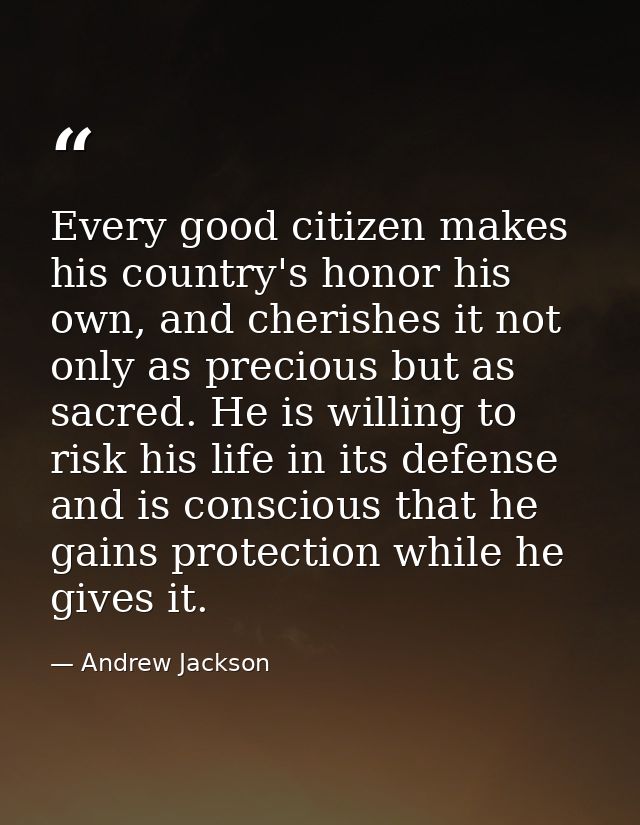 Every good citizen makes his country's honor his own, and cherishes it not only as precious but as sacred. He is willing — Andrew Jackson