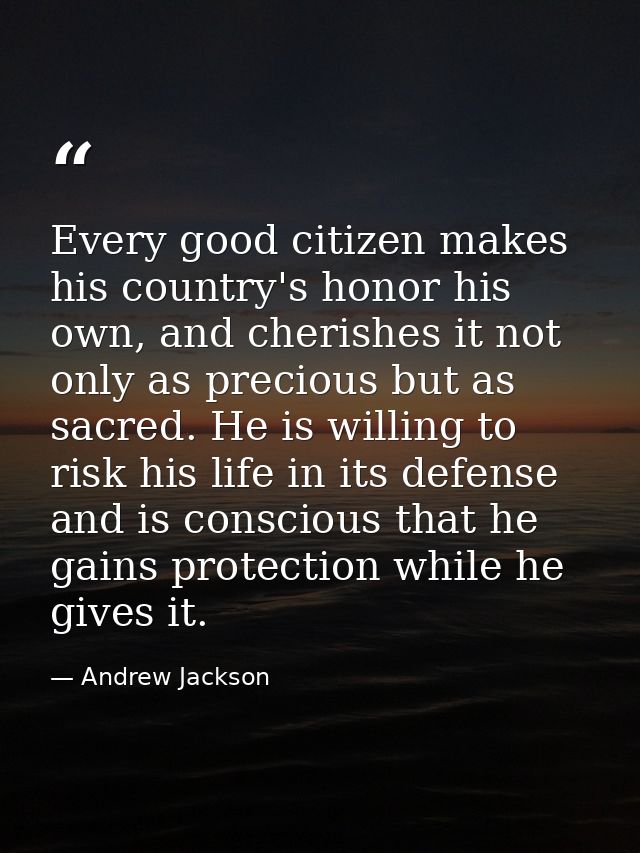 Every good citizen makes his country's honor his own, and cherishes it not only as precious but as sacred. He is willing — Andrew Jackson