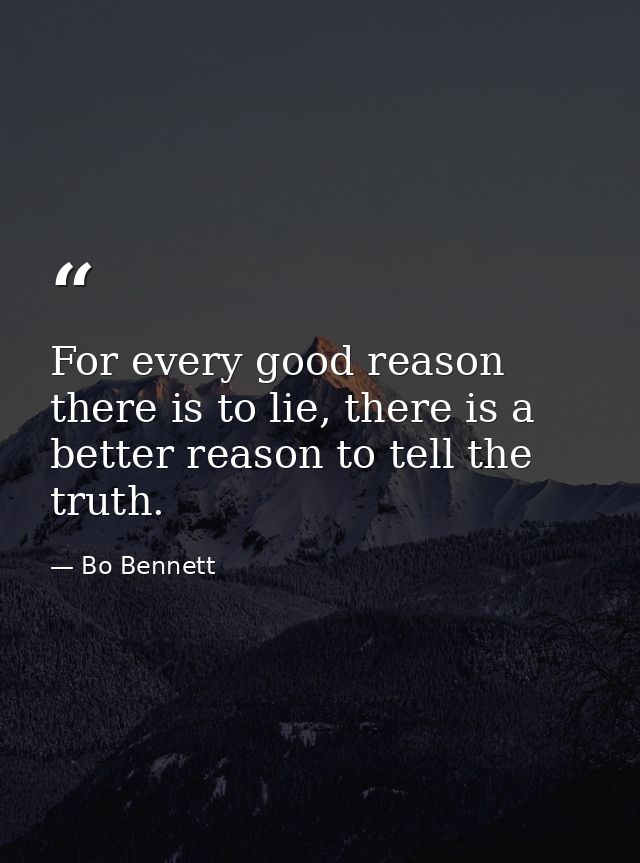 For every good reason there is to lie, there is a better reason to tell the truth. — Bo Bennett