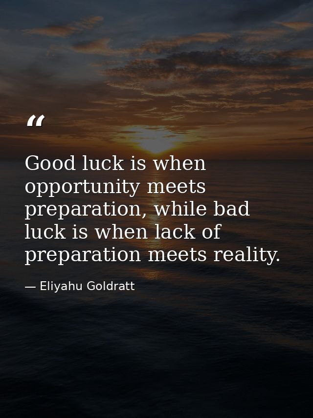 Good luck is when opportunity meets preparation, while bad luck is when lack of preparation meets reality. — Eliyahu Goldratt