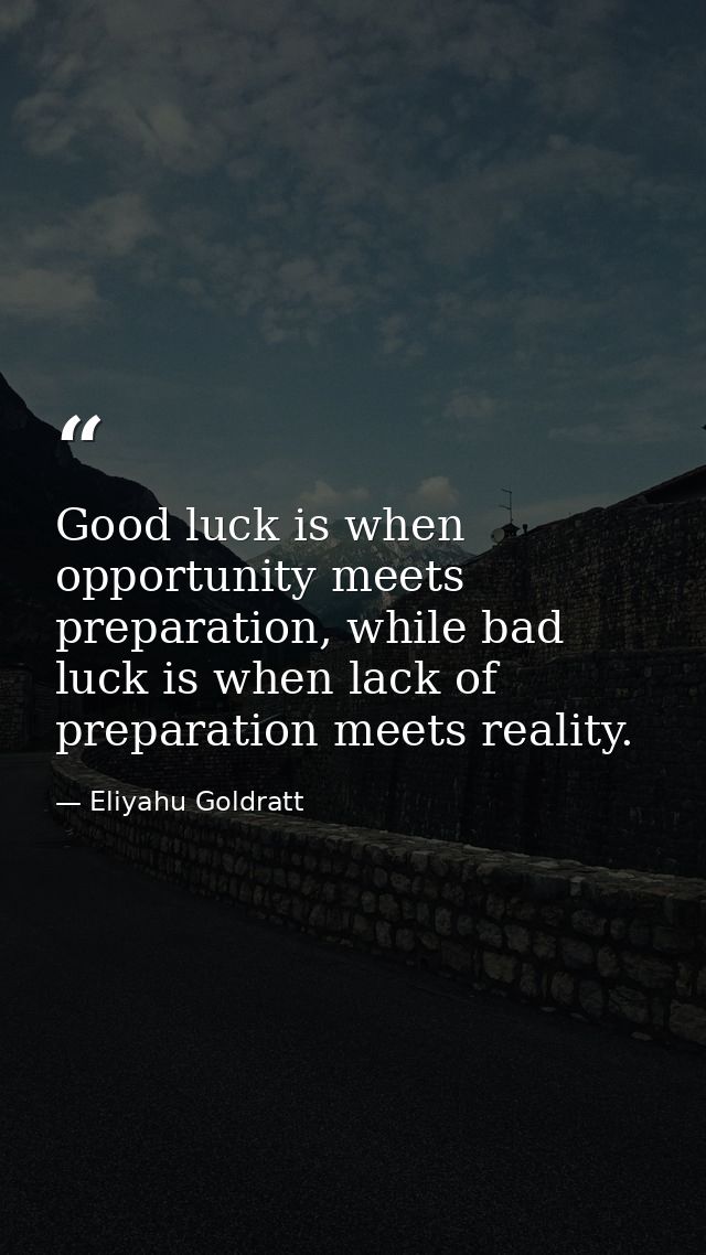 Good luck is when opportunity meets preparation, while bad luck is when lack of preparation meets reality. — Eliyahu Goldratt