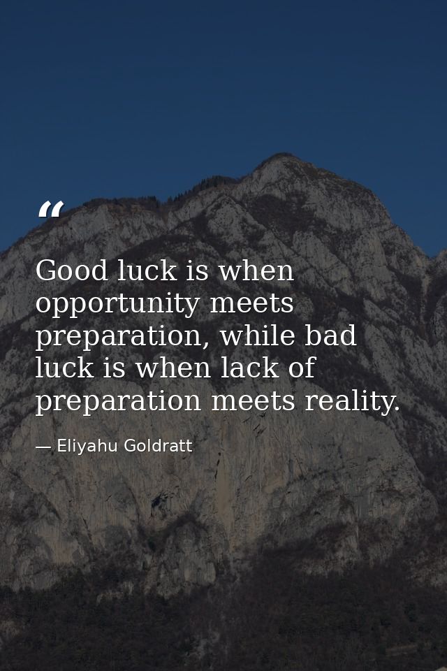 Good luck is when opportunity meets preparation, while bad luck is when lack of preparation meets reality. — Eliyahu Goldratt