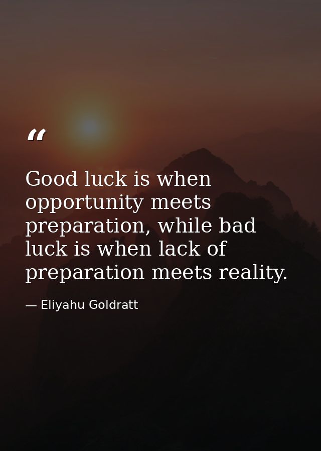 Good luck is when opportunity meets preparation, while bad luck is when lack of preparation meets reality. — Eliyahu Goldratt