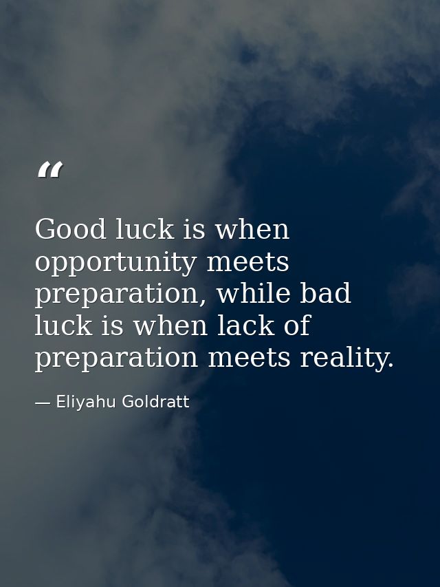 Good luck is when opportunity meets preparation, while bad luck is when lack of preparation meets reality. — Eliyahu Goldratt