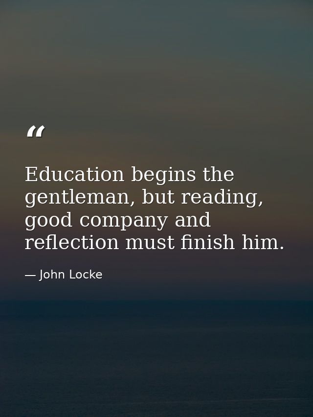Education begins the gentleman, but reading, good company and reflection must finish him. — John Locke