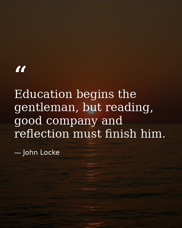 Education begins the gentleman, but reading, good company and reflection must finish him. — John Locke