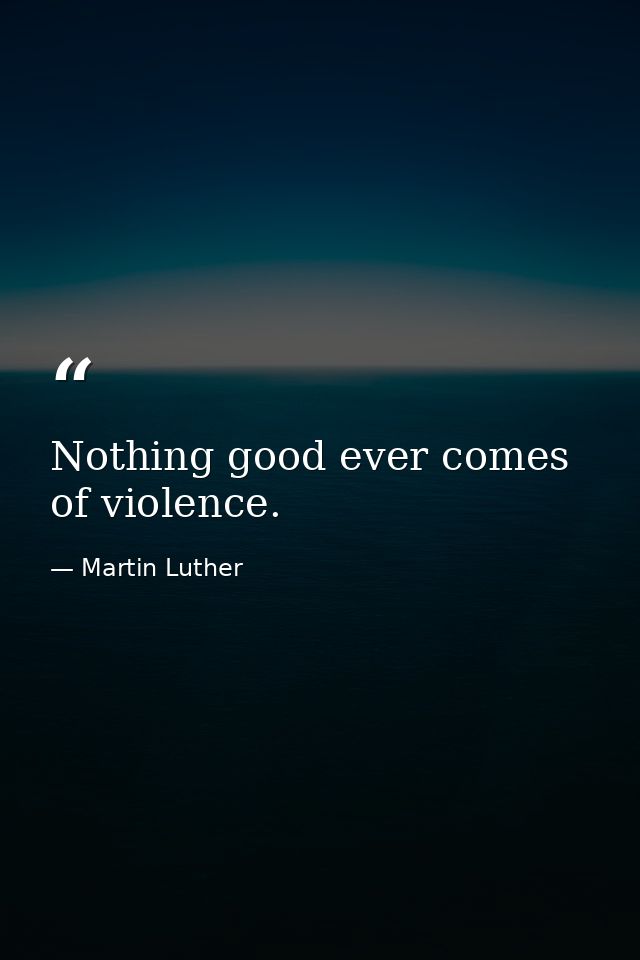 Nothing good ever comes of violence. — Martin Luther