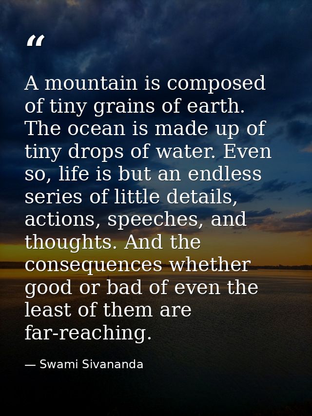 A mountain is composed of tiny grains of earth. The ocean is made up of tiny drops of water. Even so, life is but an end — Swami Sivananda