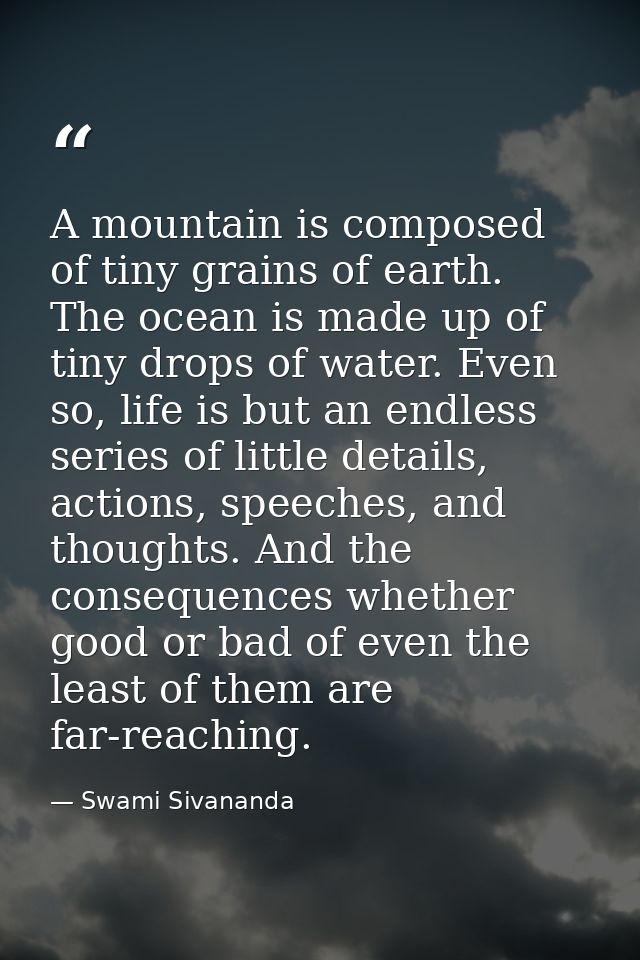 A mountain is composed of tiny grains of earth. The ocean is made up of tiny drops of water. Even so, life is but an end — Swami Sivananda