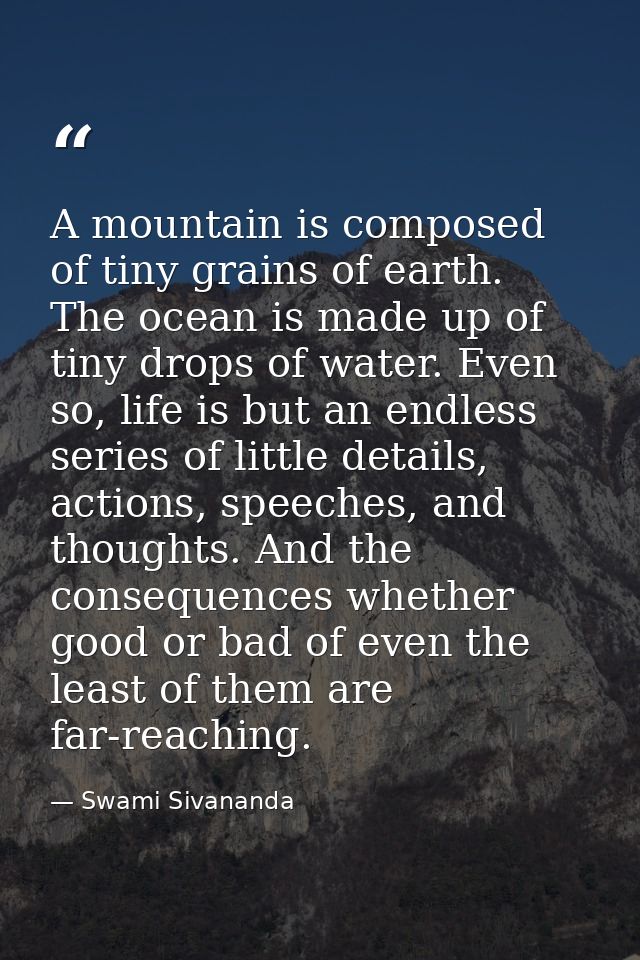 A mountain is composed of tiny grains of earth. The ocean is made up of tiny drops of water. Even so, life is but an end — Swami Sivananda