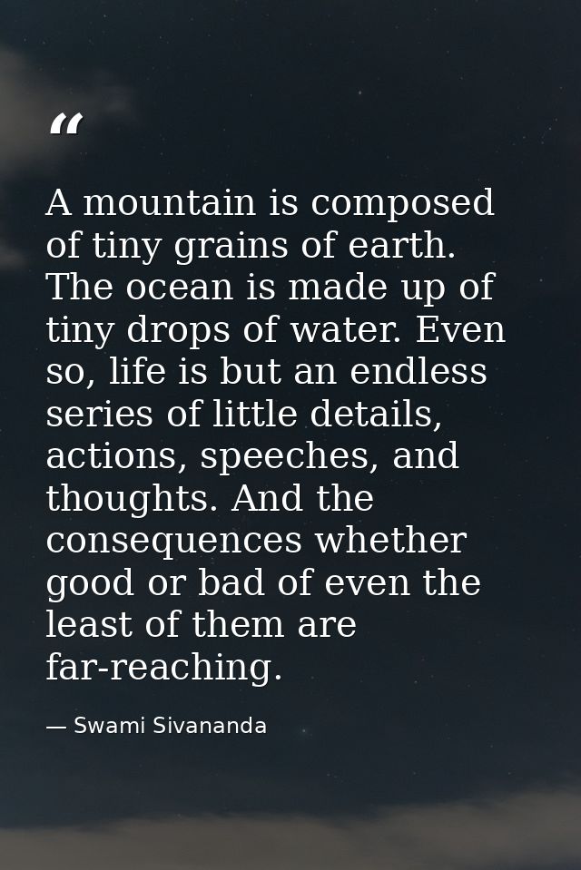 A mountain is composed of tiny grains of earth. The ocean is made up of tiny drops of water. Even so, life is but an end — Swami Sivananda
