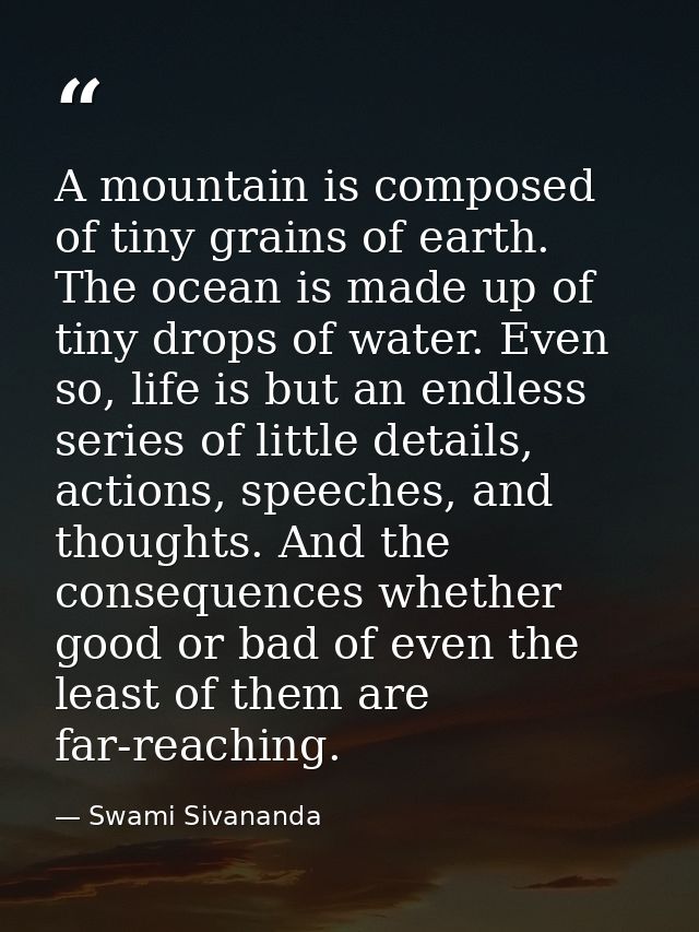 A mountain is composed of tiny grains of earth. The ocean is made up of tiny drops of water. Even so, life is but an end — Swami Sivananda