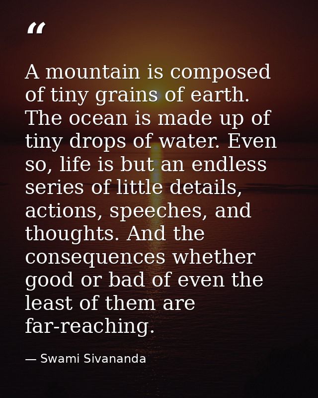 A mountain is composed of tiny grains of earth. The ocean is made up of tiny drops of water. Even so, life is but an end — Swami Sivananda