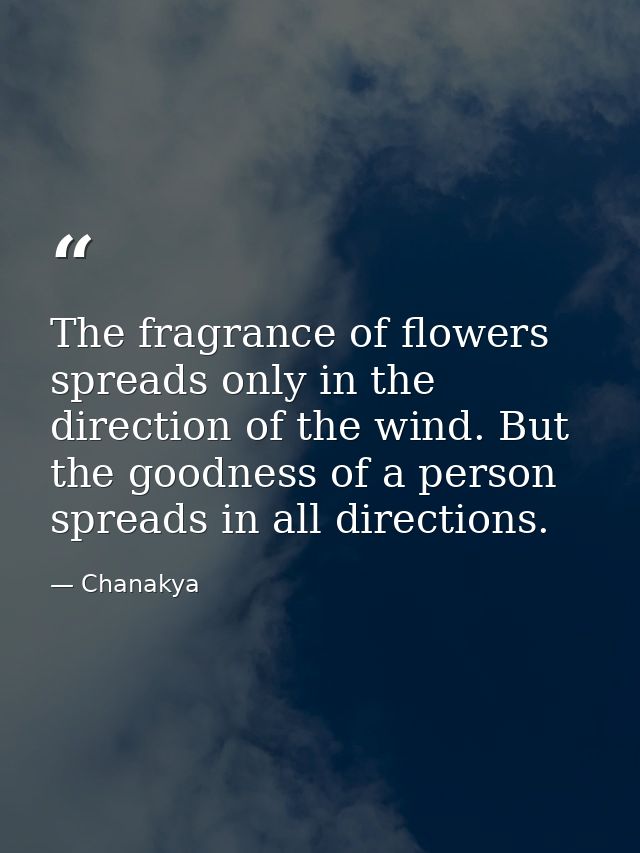 The fragrance of flowers spreads only in the direction of the wind. But the goodness of a person spreads in all directio — Chanakya